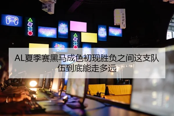 AL夏季赛黑马成色初现胜负之间这支队伍到底能走多远